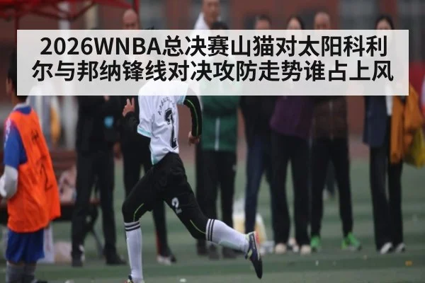 2026WNBA总决赛山猫对太阳科利尔与邦纳锋线对决攻防走势谁占上风